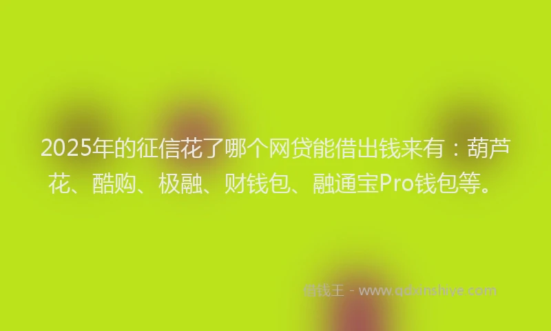 2025年的征信花了哪个网贷能借出钱来有：葫芦花、酷购、极融、财钱包、融通宝Pro钱包等。