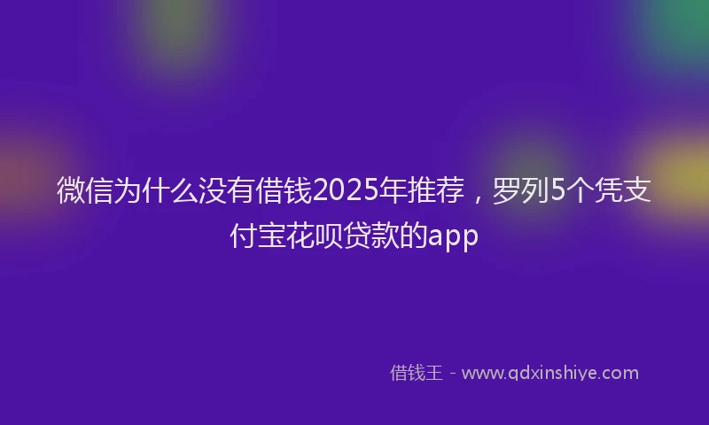 微信为什么没有借钱2025年推荐，罗列5个凭支付宝花呗贷款的app