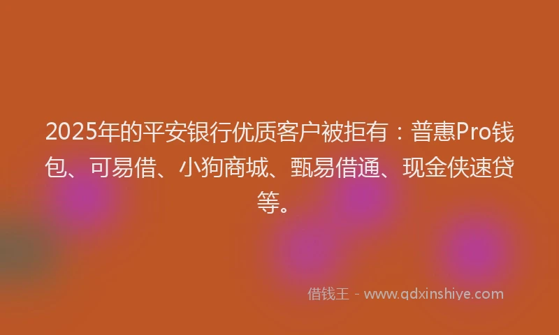 2025年的平安银行优质客户被拒有：普惠Pro钱包、可易借、小狗商城、甄易借通、现金侠速贷等。