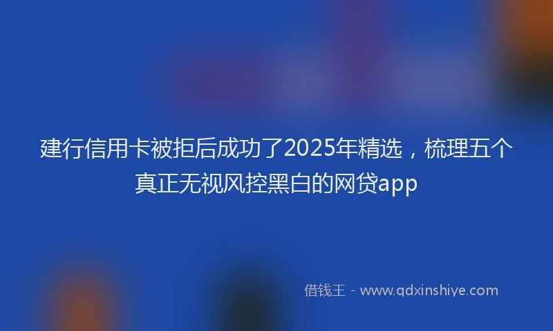 建行信用卡被拒后成功了2025年精选，梳理五个真正无视风控黑白的网贷app