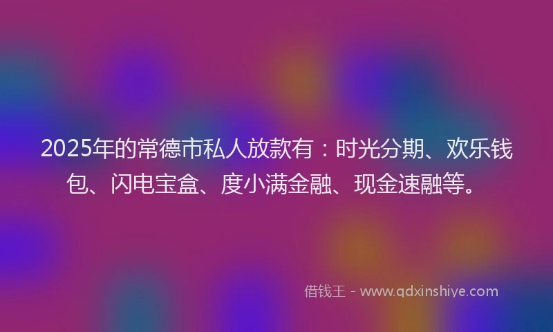 2025年的常德市私人放款有：时光分期、欢乐钱包、闪电宝盒、度小满金融、现金速融等。