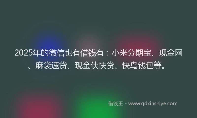 2025年的微信也有借钱有：小米分期宝、现金网、麻袋速贷、现金侠快贷、快鸟钱包等。
