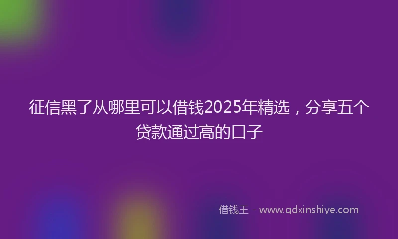 征信黑了从哪里可以借钱2025年精选，分享五个贷款通过高的口子