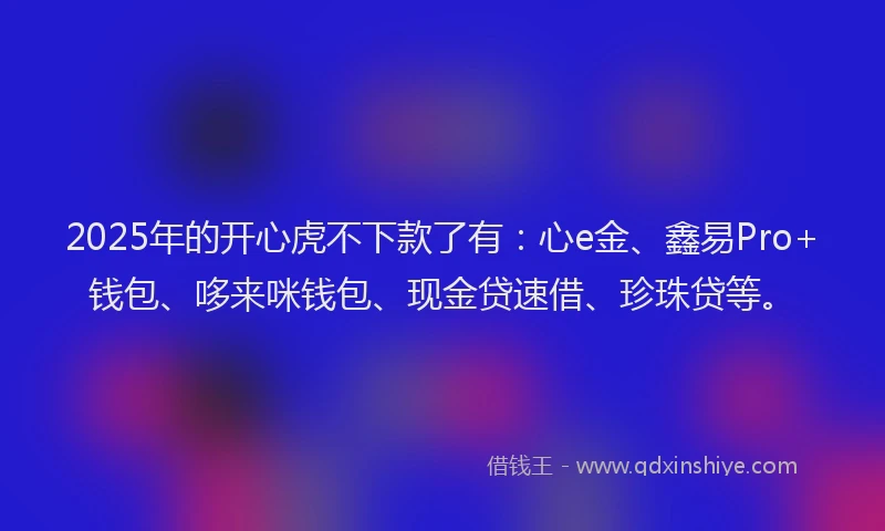 2025年的开心虎不下款了有：心e金、鑫易Pro+钱包、哆来咪钱包、现金贷速借、珍珠贷等。