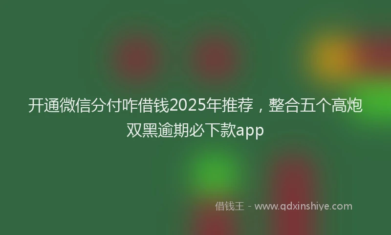 开通微信分付咋借钱2025年推荐，整合五个高炮双黑逾期必下款app