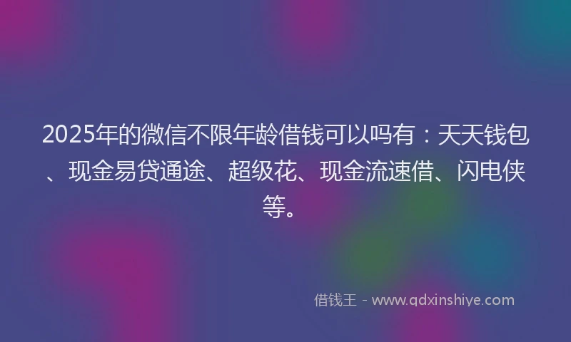 2025年的微信不限年龄借钱可以吗有：天天钱包、现金易贷通途、超级花、现金流速借、闪电侠等。