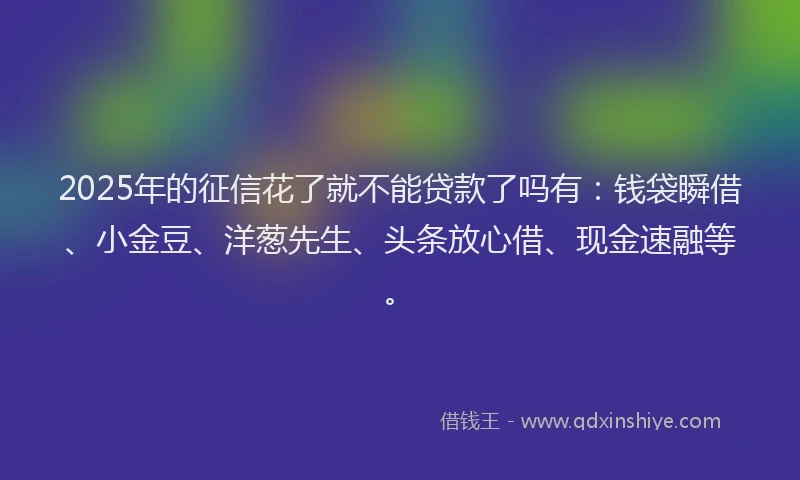 2025年的征信花了就不能贷款了吗有：钱袋瞬借、小金豆、洋葱先生、头条放心借、现金速融等。