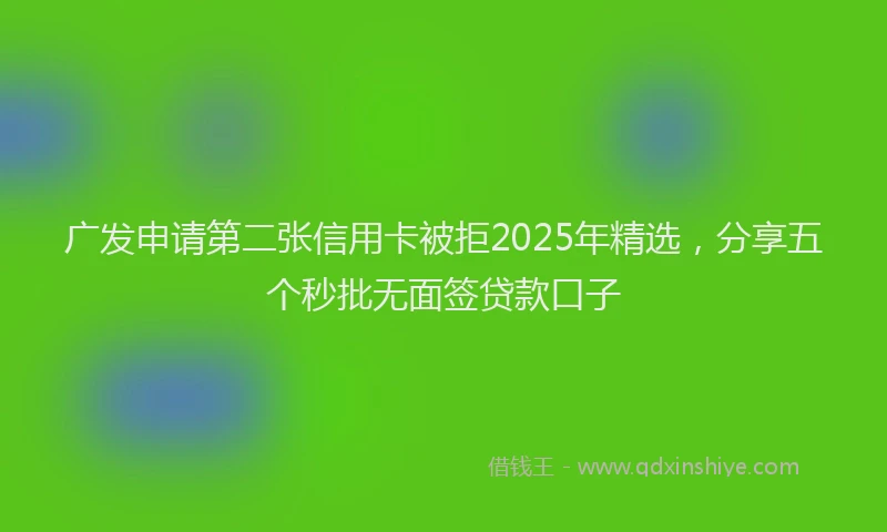 广发申请第二张信用卡被拒2025年精选，分享五个秒批无面签贷款口子