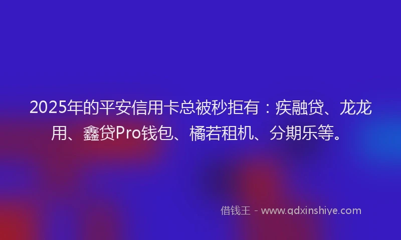 2025年的平安信用卡总被秒拒有：疾融贷、龙龙用、鑫贷Pro钱包、橘若租机、分期乐等。