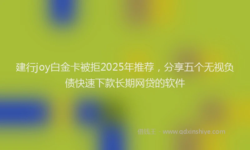 建行joy白金卡被拒2025年推荐，分享五个无视负债快速下款长期网贷的软件