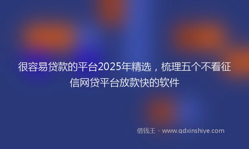 很容易贷款的平台2025年精选，梳理五个不看征信网贷平台放款快的软件