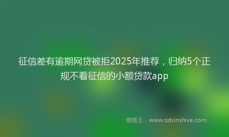 征信差有逾期网贷被拒2025年推荐，归纳5个正规不看征信的小额贷款app