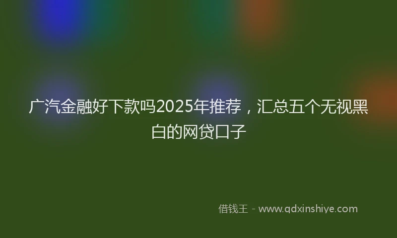 广汽金融好下款吗2025年推荐，汇总五个无视黑白的网贷口子