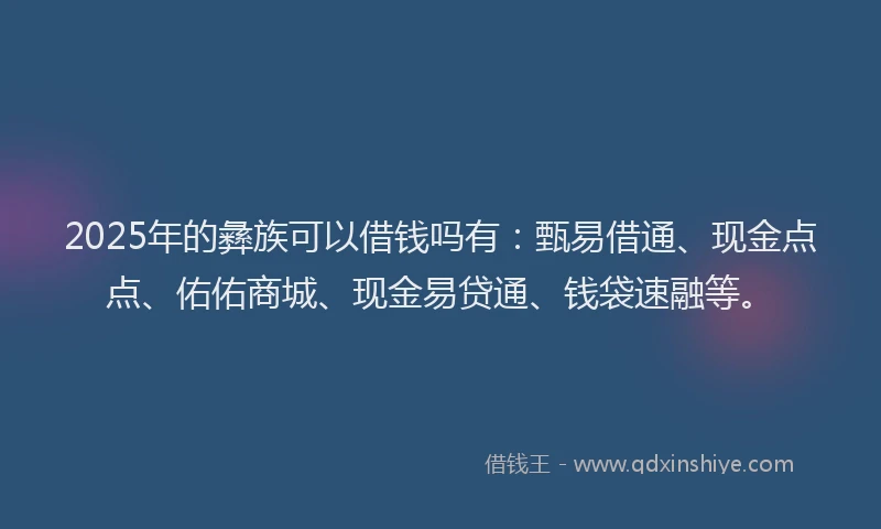 2025年的彝族可以借钱吗有：甄易借通、现金点点、佑佑商城、现金易贷通、钱袋速融等。