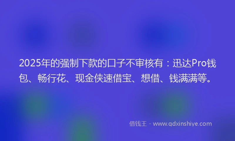2025年的强制下款的口子不审核有：迅达Pro钱包、畅行花、现金侠速借宝、想借、钱满满等。