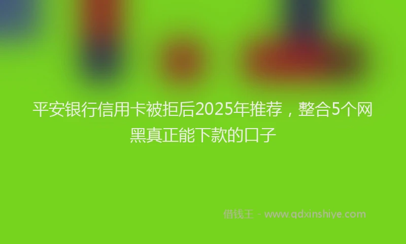 平安银行信用卡被拒后2025年推荐，整合5个网黑真正能下款的口子