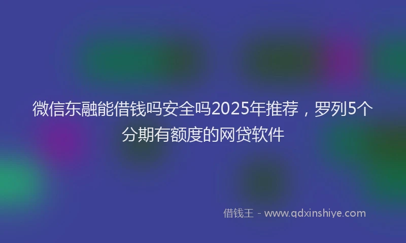 微信东融能借钱吗安全吗2025年推荐，罗列5个分期有额度的网贷软件
