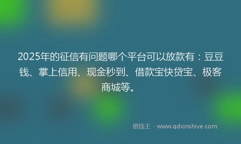 2025年的征信有问题哪个平台可以放款有：豆豆钱、掌上信用、现金秒到、借款宝快贷宝、极客商城等。