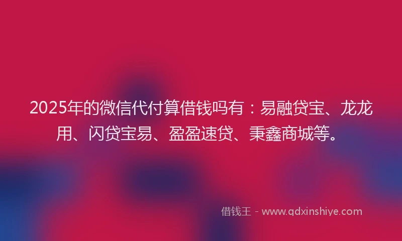 2025年的微信代付算借钱吗有：易融贷宝、龙龙用、闪贷宝易、盈盈速贷、秉鑫商城等。