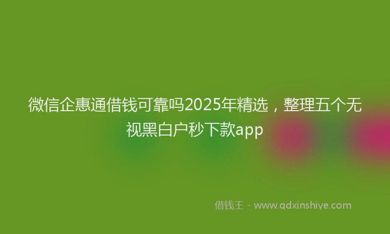 微信企惠通借钱可靠吗2025年精选，整理五个无视黑白户秒下款app