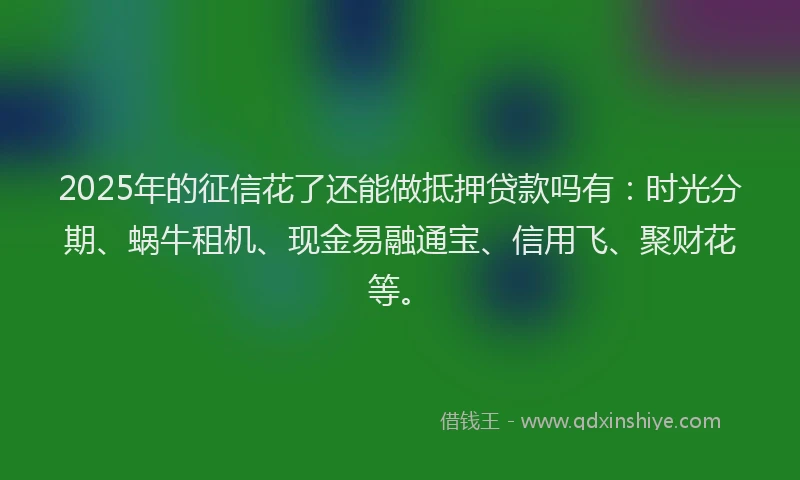 2025年的征信花了还能做抵押贷款吗有：时光分期、蜗牛租机、现金易融通宝、信用飞、聚财花等。