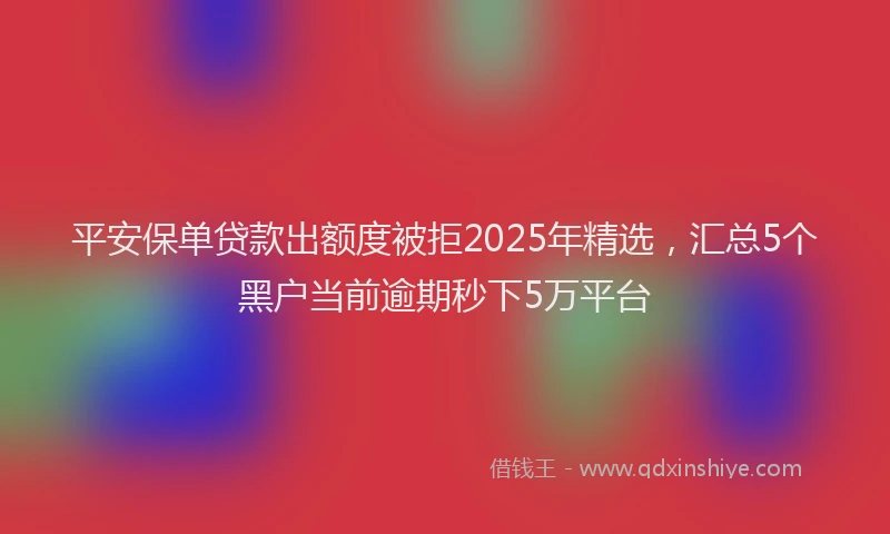 平安保单贷款出额度被拒2025年精选，汇总5个黑户当前逾期秒下5万平台
