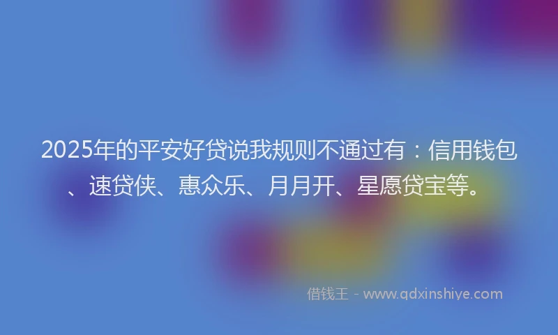 2025年的平安好贷说我规则不通过有：信用钱包、速贷侠、惠众乐、月月开、星愿贷宝等。