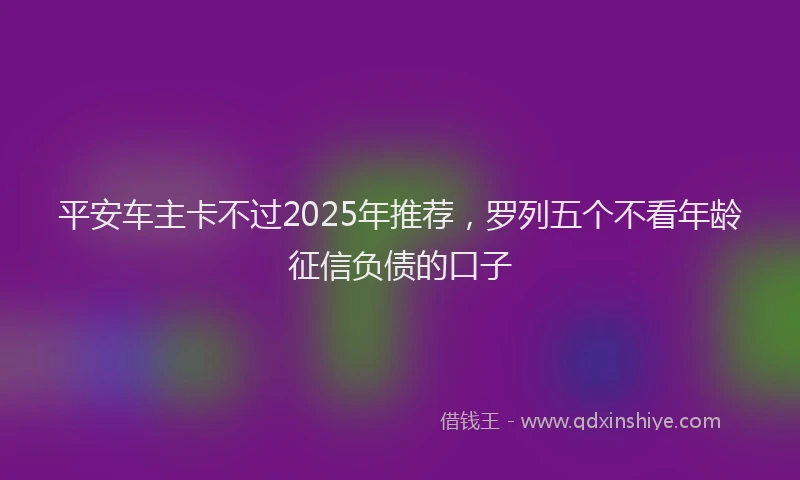 平安车主卡不过2025年推荐，罗列五个不看年龄征信负债的口子