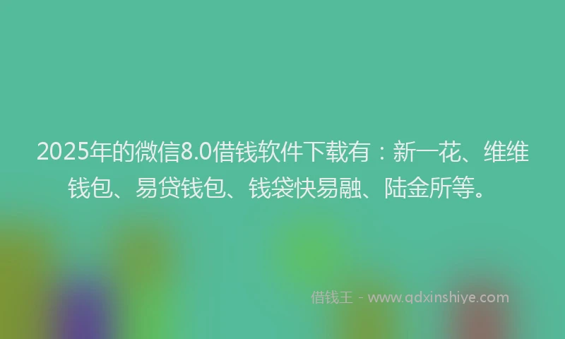 2025年的微信8.0借钱软件下载有：新一花、维维钱包、易贷钱包、钱袋快易融、陆金所等。