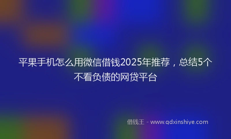 平果手机怎么用微信借钱2025年推荐，总结5个不看负债的网贷平台