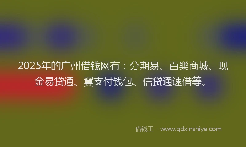 2025年的广州借钱网有：分期易、百樂商城、现金易贷通、翼支付钱包、信贷通速借等。