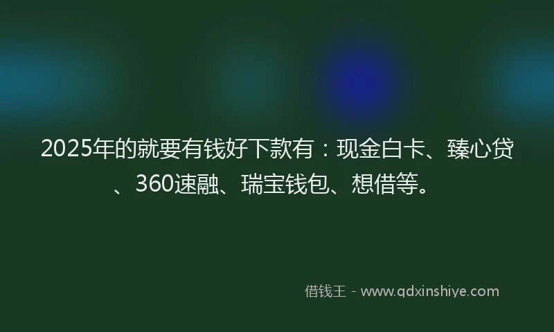 2025年的就要有钱好下款有：现金白卡、臻心贷、360速融、瑞宝钱包、想借等。