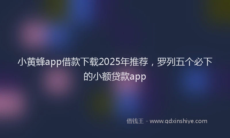 小黄蜂app借款下载2025年推荐，罗列五个必下的小额贷款app