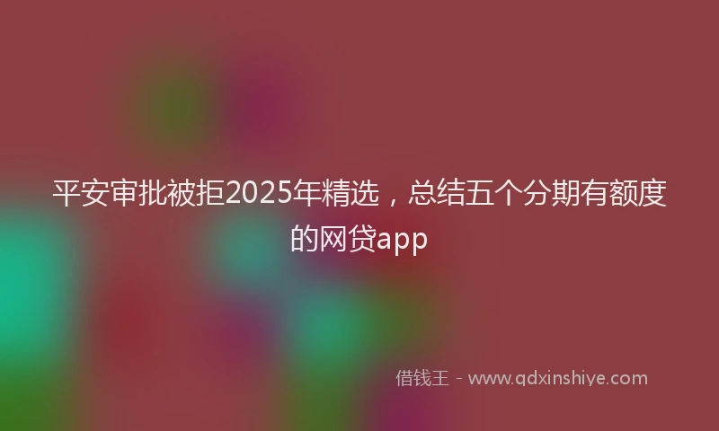 平安审批被拒2025年精选，总结五个分期有额度的网贷app