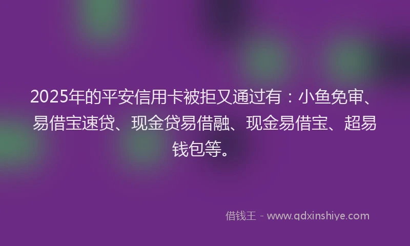 2025年的平安信用卡被拒又通过有：小鱼免审、易借宝速贷、现金贷易借融、现金易借宝、超易钱包等。