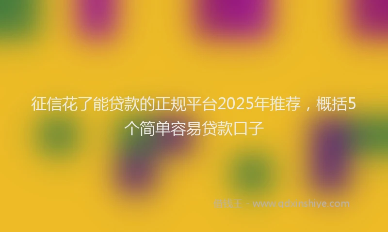 征信花了能贷款的正规平台2025年推荐，概括5个简单容易贷款口子