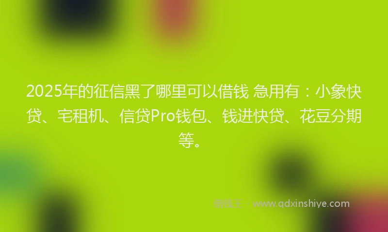 2025年的征信黑了哪里可以借钱 急用有：小象快贷、宅租机、信贷Pro钱包、钱进快贷、花豆分期等。