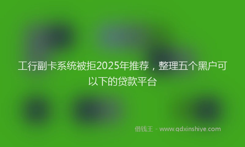 工行副卡系统被拒2025年推荐，整理五个黑户可以下的贷款平台
