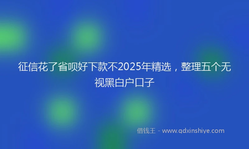 征信花了省呗好下款不2025年精选，整理五个无视黑白户口子