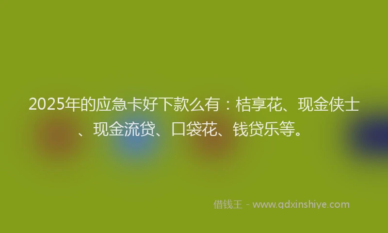 2025年的应急卡好下款么有：桔享花、现金侠士、现金流贷、口袋花、钱贷乐等。