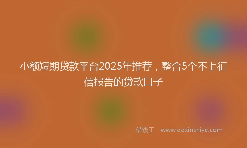 小额短期贷款平台2025年推荐，整合5个不上征信报告的贷款口子