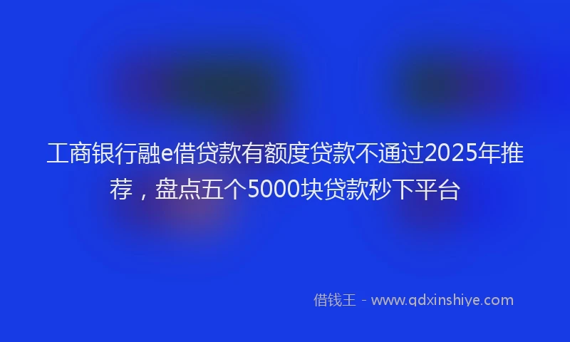 工商银行融e借贷款有额度贷款不通过2025年推荐，盘点五个5000块贷款秒下平台