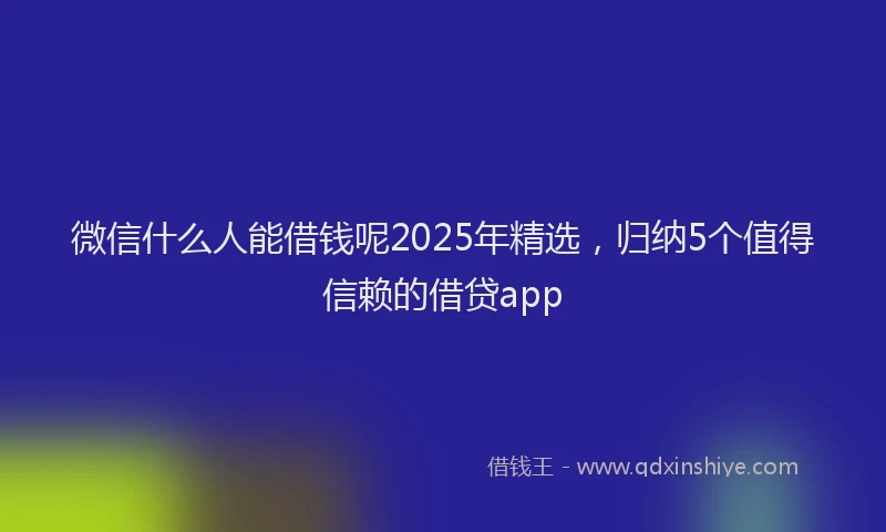 微信什么人能借钱呢2025年精选，归纳5个值得信赖的借贷app