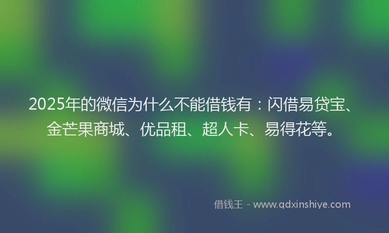 2025年的微信为什么不能借钱有：闪借易贷宝、金芒果商城、优品租、超人卡、易得花等。