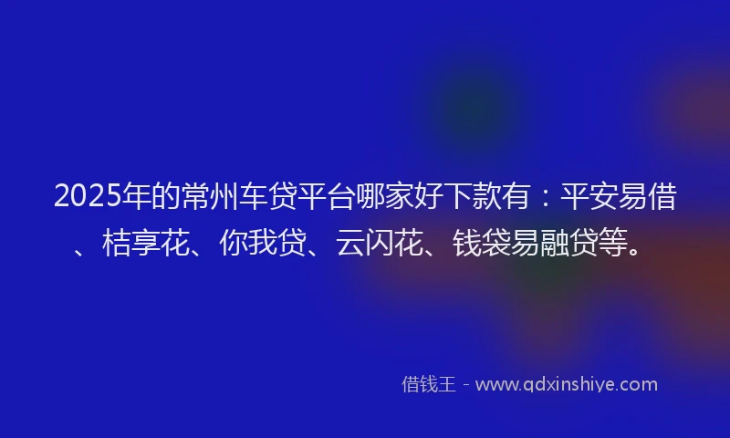 2025年的常州车贷平台哪家好下款有：平安易借、桔享花、你我贷、云闪花、钱袋易融贷等。