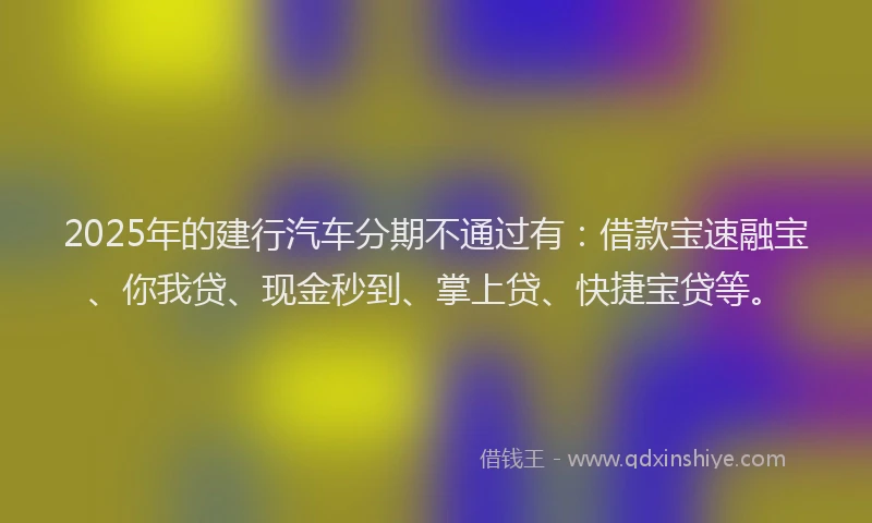 2025年的建行汽车分期不通过有：借款宝速融宝、你我贷、现金秒到、掌上贷、快捷宝贷等。