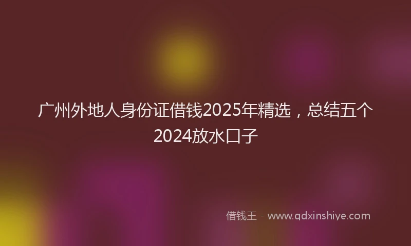 广州外地人身份证借钱2025年精选，总结五个2024放水口子