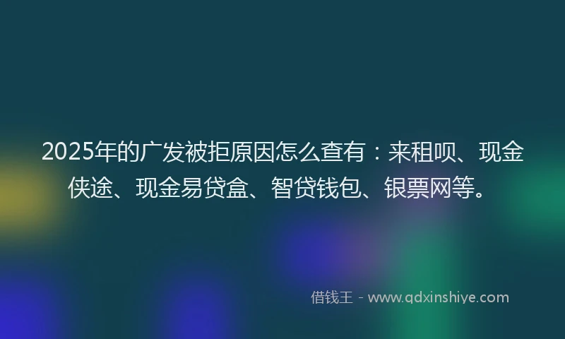 2025年的广发被拒原因怎么查有：来租呗、现金侠途、现金易贷盒、智贷钱包、银票网等。