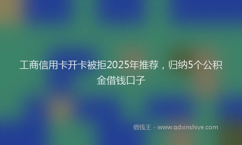 工商信用卡开卡被拒2025年推荐，归纳5个公积金借钱口子