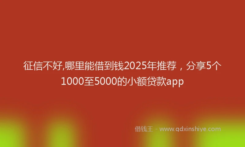 征信不好,哪里能借到钱2025年推荐，分享5个1000至5000的小额贷款app